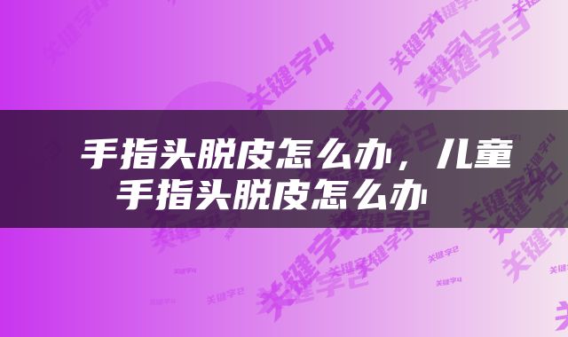  手指头脱皮怎么办，儿童手指头脱皮怎么办 