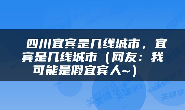  四川宜宾是几线城市，宜宾是几线城市（网友：我可能是假宜宾人~） 
