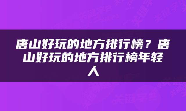 唐山好玩的地方排行榜？唐山好玩的地方排行榜年轻人