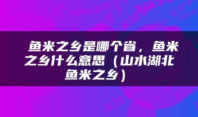  鱼米之乡是哪个省，鱼米之乡什么意思（山水湖北 鱼米之乡） 