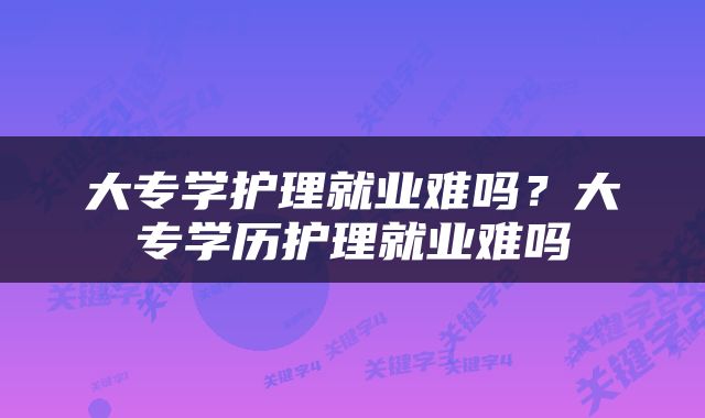 大专学护理就业难吗？大专学历护理就业难吗