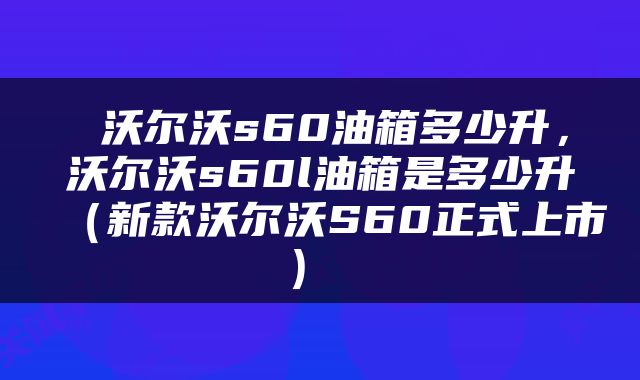  沃尔沃s60油箱多少升，沃尔沃s60l油箱是多少升（新款沃尔沃S60正式上市） 
