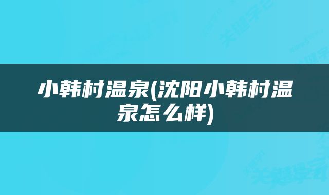 小韩村温泉(沈阳小韩村温泉怎么样)