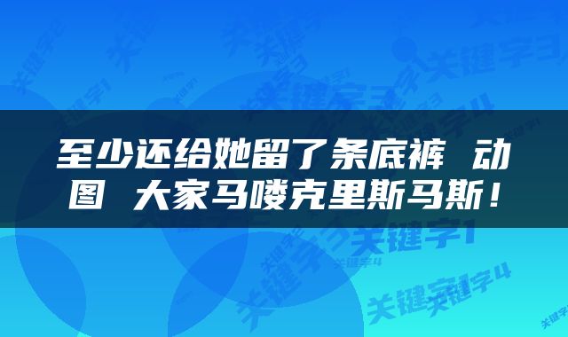 至少还给她留了条底裤 动图 大家马喽克里斯马斯！
