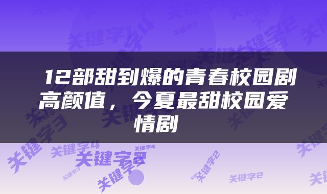  12部甜到爆的青春校园剧高颜值，今夏最甜校园爱情剧 