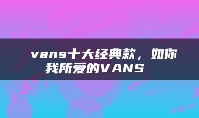  vans十大经典款，如你我所爱的VANS 