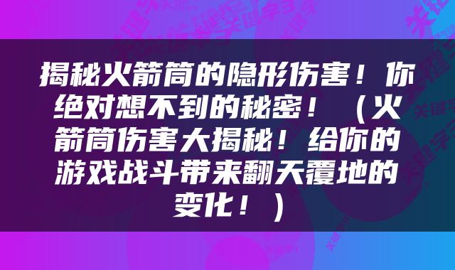 揭秘火箭筒的隐形伤害！你绝对想不到的秘密！（火箭筒伤害大揭秘！给你的游戏战斗带来翻天覆地的变化！）
