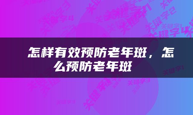  怎样有效预防老年斑，怎么预防老年斑 