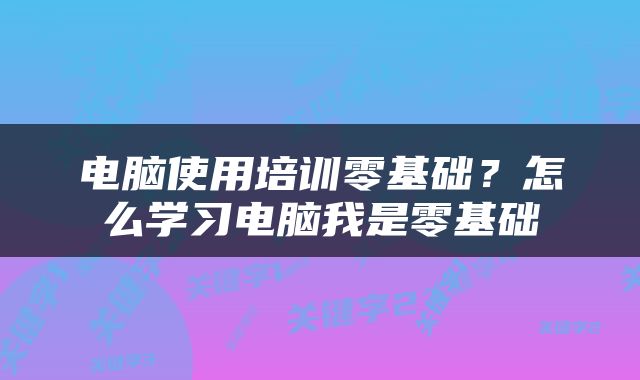 电脑使用培训零基础？怎么学习电脑我是零基础