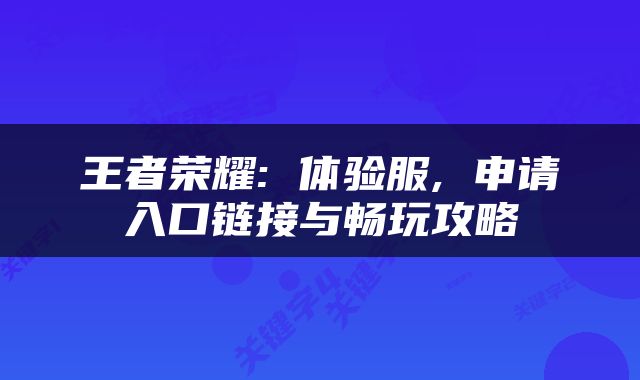 王者荣耀: 体验服, 申请入口链接与畅玩攻略