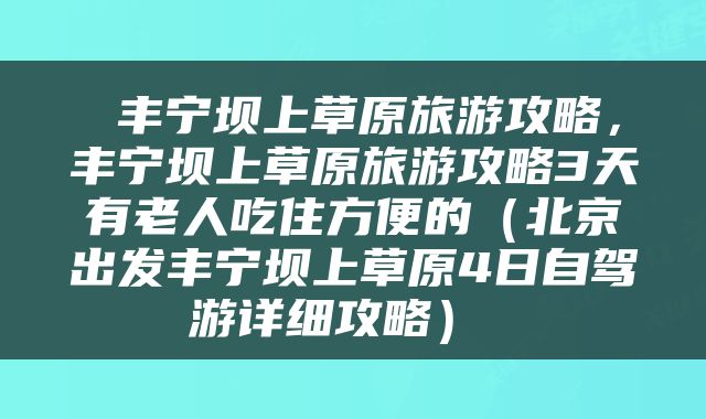  丰宁坝上草原旅游攻略，丰宁坝上草原旅游攻略3天有老人吃住方便的（北京出发丰宁坝上草原4日自驾游详细攻略） 