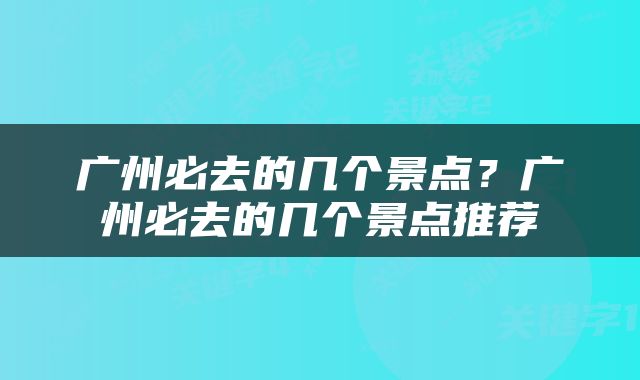 广州必去的几个景点？广州必去的几个景点推荐