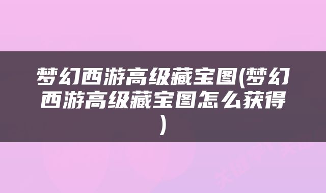 梦幻西游高级藏宝图(梦幻西游高级藏宝图怎么获得)
