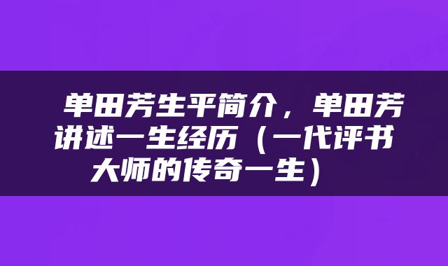  单田芳生平简介，单田芳讲述一生经历（一代评书大师的传奇一生） 