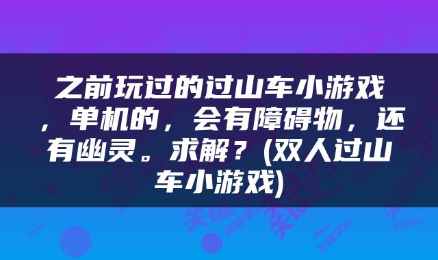 之前玩过的过山车小游戏，单机的，会有障碍物，还有幽灵。求解？(双人过山车小游戏)
