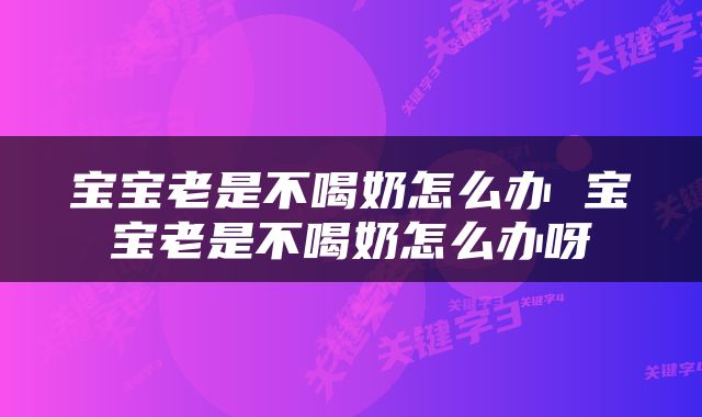 宝宝老是不喝奶怎么办 宝宝老是不喝奶怎么办呀