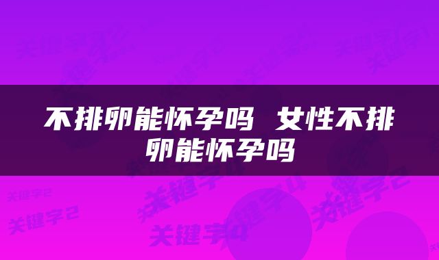 不排卵能怀孕吗 女性不排卵能怀孕吗
