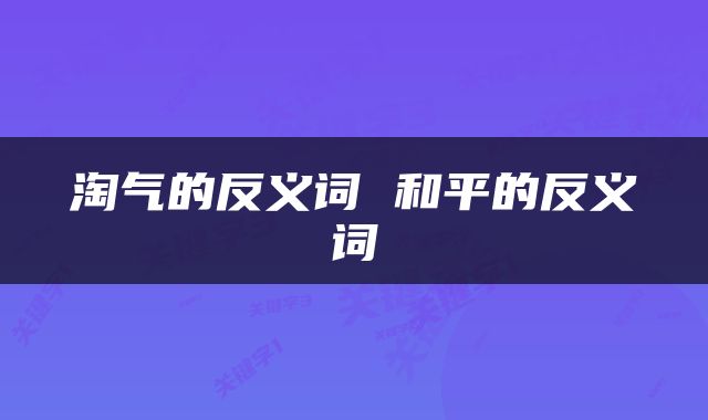 淘气的反义词 和平的反义词