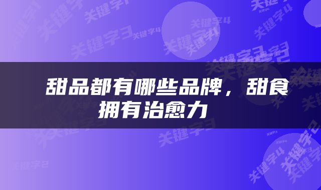  甜品都有哪些品牌，甜食拥有治愈力 