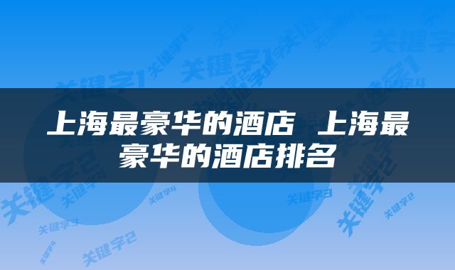 上海最豪华的酒店 上海最豪华的酒店排名