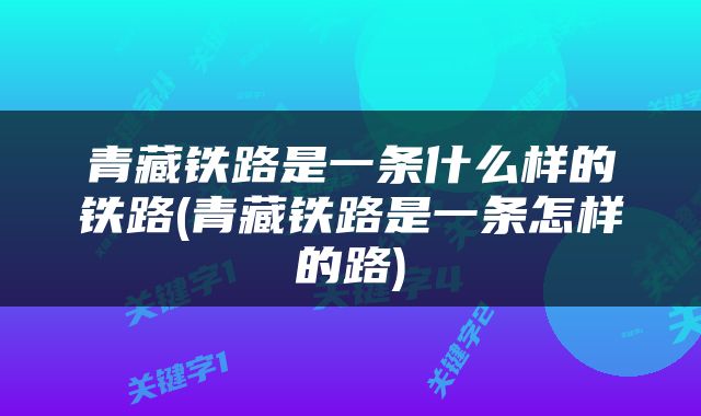 青藏铁路是一条什么样的铁路(青藏铁路是一条怎样的路)