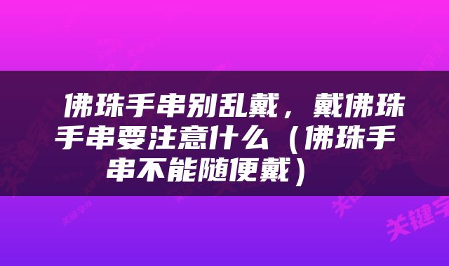  佛珠手串别乱戴，戴佛珠手串要注意什么（佛珠手串不能随便戴） 
