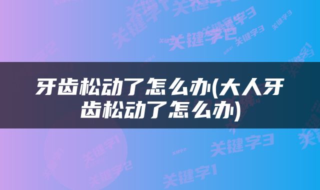 牙齿松动了怎么办(大人牙齿松动了怎么办)