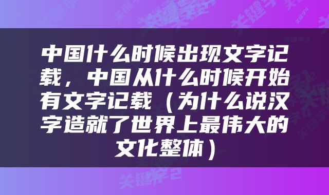 中国什么时候出现文字记载，中国从什么时候开始有文字记载（为什么说汉字造就了世界上最伟大的文化整体）