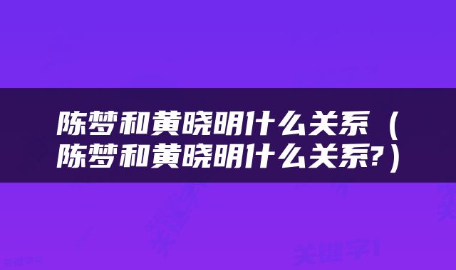 陈梦和黄晓明什么关系（陈梦和黄晓明什么关系?）