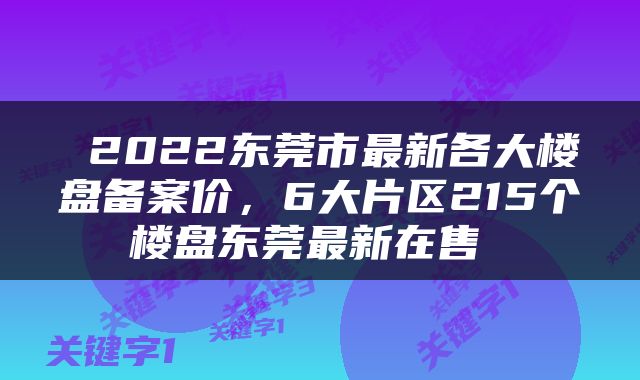  2022东莞市最新各大楼盘备案价，6大片区215个楼盘东莞最新在售 