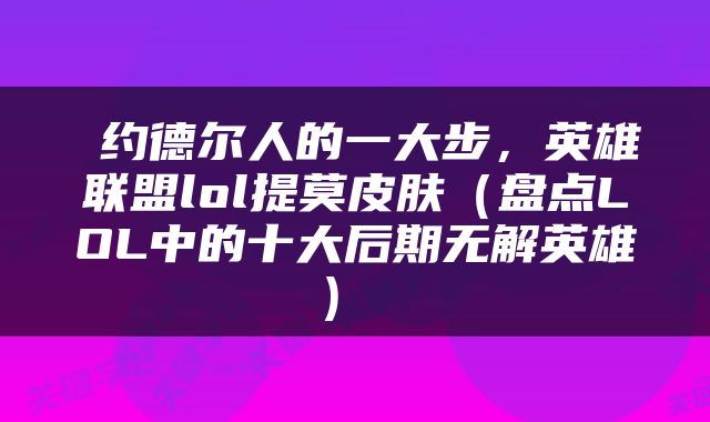  约德尔人的一大步，英雄联盟lol提莫皮肤（盘点LOL中的十大后期无解英雄） 
