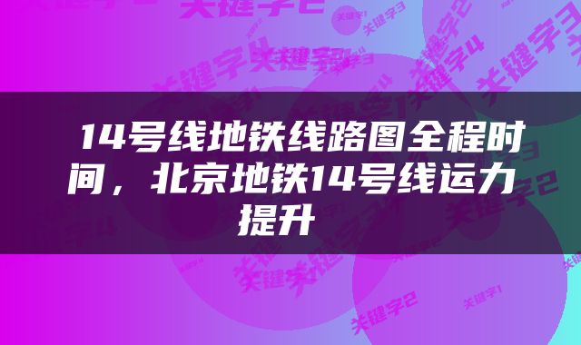  14号线地铁线路图全程时间，北京地铁14号线运力提升 