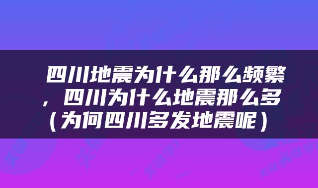  四川地震为什么那么频繁，四川为什么地震那么多（为何四川多发地震呢） 
