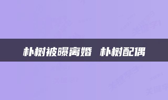 朴树被曝离婚 朴树配偶