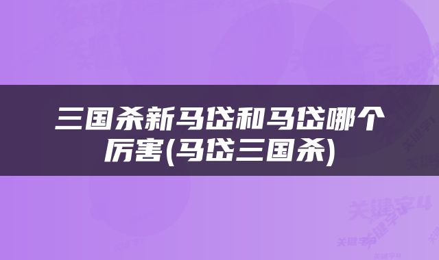 三国杀新马岱和马岱哪个厉害(马岱三国杀)