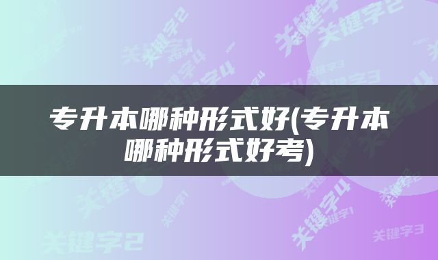 专升本哪种形式好(专升本哪种形式好考)
