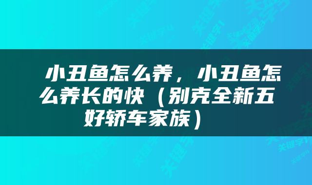 小丑鱼怎么养，小丑鱼怎么养长的快（别克全新五好轿车家族） 