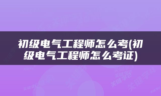 初级电气工程师怎么考(初级电气工程师怎么考证)