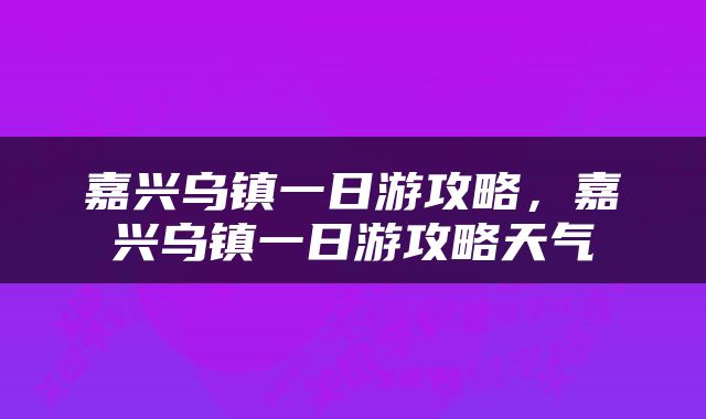 嘉兴乌镇一日游攻略，嘉兴乌镇一日游攻略天气