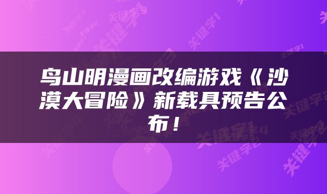 鸟山明漫画改编游戏《沙漠大冒险》新载具预告公布！