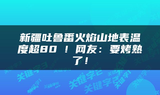 新疆吐鲁番火焰山地表温度超80℃！网友：要烤熟了！