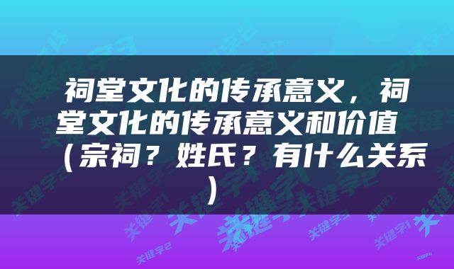 祠堂文化的传承意义，祠堂文化的传承意义和价值（宗祠？姓氏？有什么关系） 