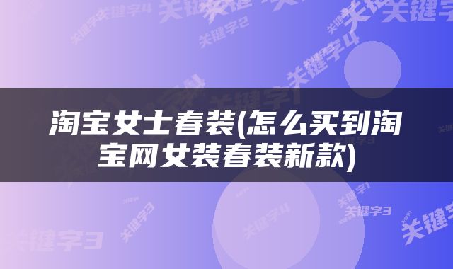 淘宝女士春装(怎么买到淘宝网女装春装新款)