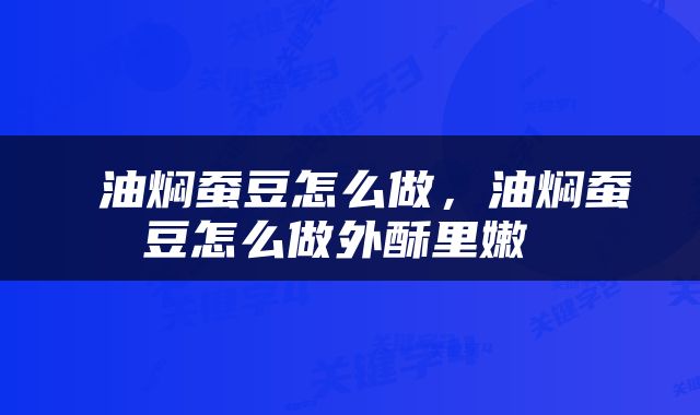  油焖蚕豆怎么做，油焖蚕豆怎么做外酥里嫩 