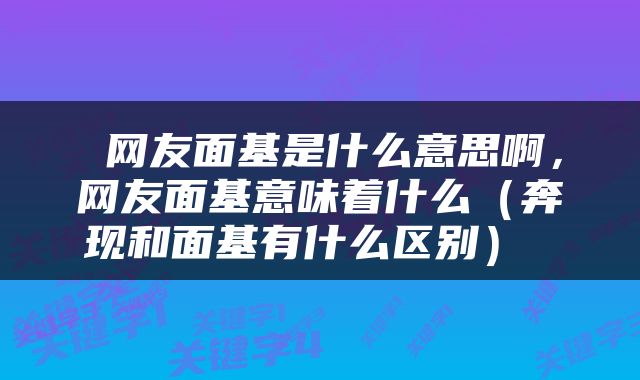  网友面基是什么意思啊，网友面基意味着什么（奔现和面基有什么区别） 
