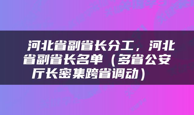  河北省副省长分工，河北省副省长名单（多省公安厅长密集跨省调动） 