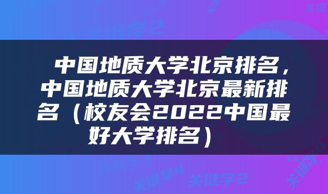  中国地质大学北京排名，中国地质大学北京最新排名（校友会2022中国最好大学排名） 