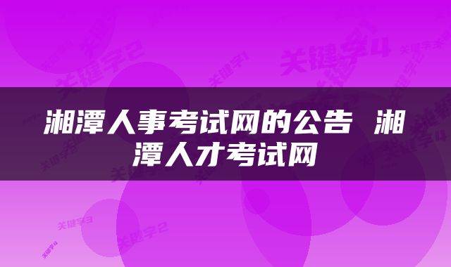 湘潭人事考试网的公告 湘潭人才考试网