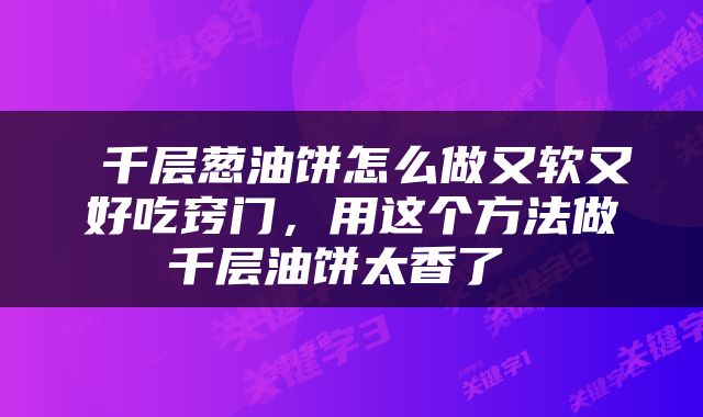  千层葱油饼怎么做又软又好吃窍门，用这个方法做千层油饼太香了 