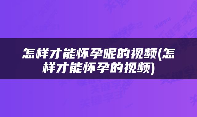 怎样才能怀孕呢的视频(怎样才能怀孕的视频)